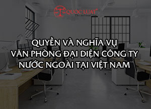 Quyền và nghĩa vụ của văn phòng đại diện công ty nước ngoài tại Việt Nam