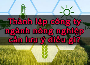 Thành lập công ty ngành nông nghiệp cần lưu ý điều gì?